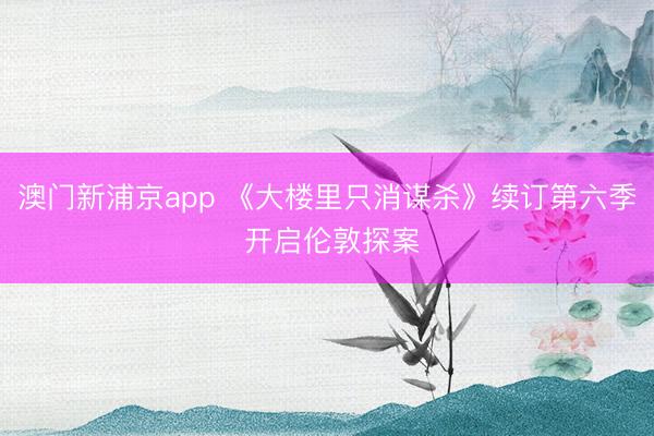 澳门新浦京app 《大楼里只消谋杀》续订第六季 开启伦敦探案