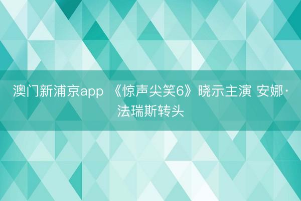 澳门新浦京app 《惊声尖笑6》晓示主演 安娜·法瑞斯转头