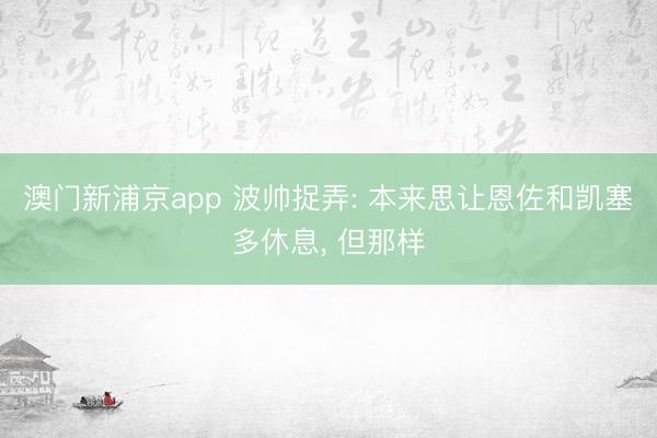 澳门新浦京app 波帅捉弄: 本来思让恩佐和凯塞多休息， 但那样