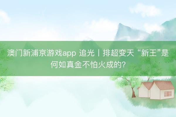 澳门新浦京游戏app 追光丨排超变天 “新王”是何如真金不怕火成的？