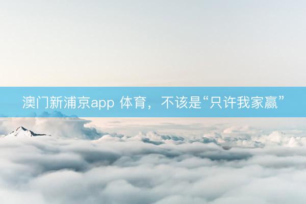 澳门新浦京app 体育，不该是“只许我家赢”