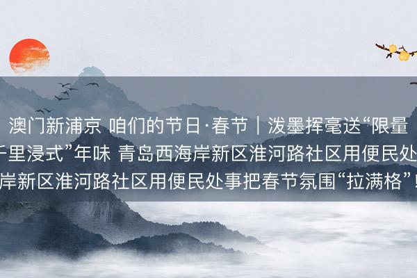 澳门新浦京 咱们的节日·春节｜泼墨挥毫送“限量版”祝贺 巧手剪纸添“千里浸式”年味 青岛西海岸新区淮河路社区用便民处事把春节氛围“拉满格”！