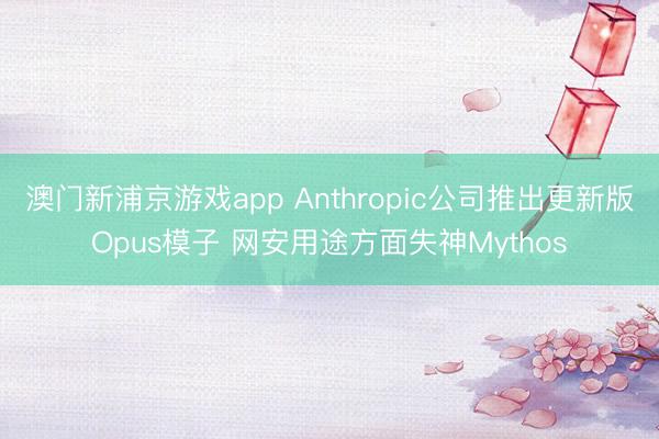 澳门新浦京游戏app Anthropic公司推出更新版Opus模子 网安用途方面失神Mythos