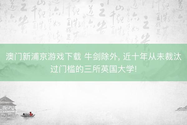 澳门新浦京游戏下载 牛剑除外， 近十年从未裁汰过门槛的三所英国大学!