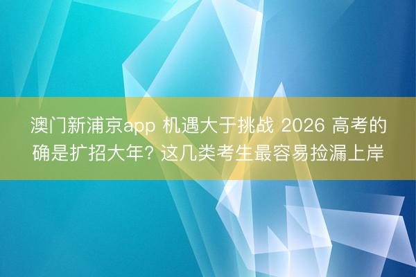 澳门新浦京app 机遇大于挑战 2026 高考的确是扩招大年? 这几类考生最容易捡漏上岸