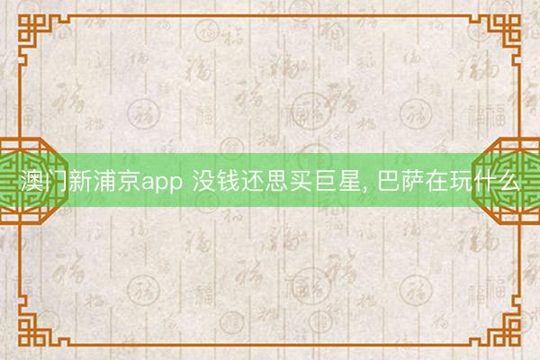 澳门新浦京app 没钱还思买巨星， 巴萨在玩什么