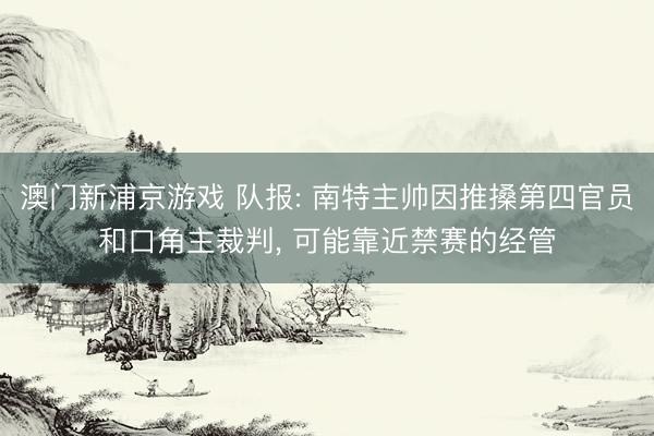 澳门新浦京游戏 队报: 南特主帅因推搡第四官员和口角主裁判， 可能靠近禁赛的经管