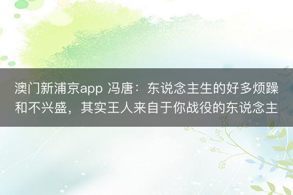 澳门新浦京app 冯唐：东说念主生的好多烦躁和不兴盛，其实王人来自于你战役的东说念主