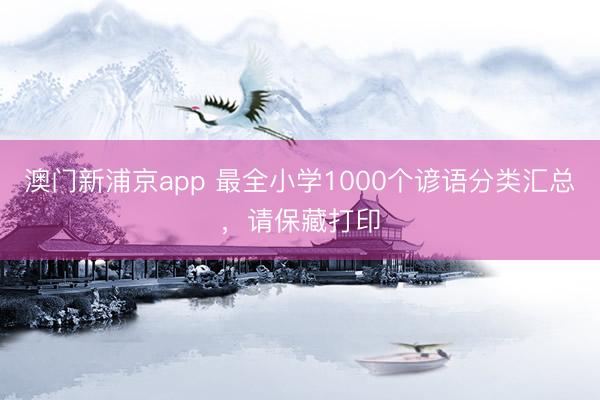 澳门新浦京app 最全小学1000个谚语分类汇总，请保藏打印