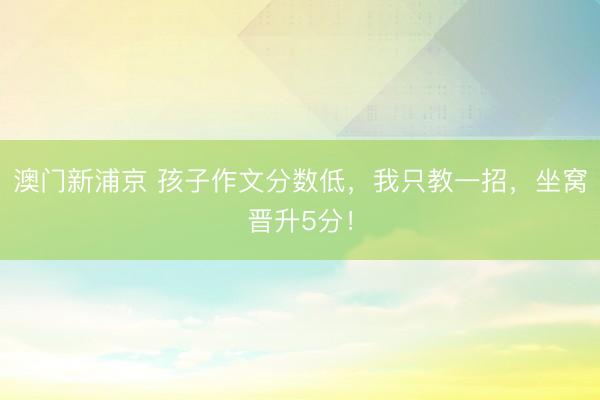 澳门新浦京 孩子作文分数低，我只教一招，坐窝晋升5分！