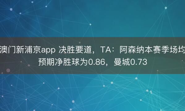 澳门新浦京app 决胜要道，TA：阿森纳本赛季场均预期净胜球为0.86，曼城0.73