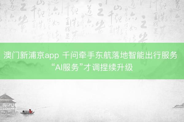 澳门新浦京app 千问牵手东航落地智能出行服务 “AI服务”才调捏续升级