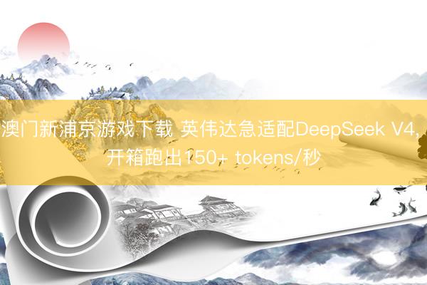澳门新浦京游戏下载 英伟达急适配DeepSeek V4， 开箱跑出150+ tokens/秒