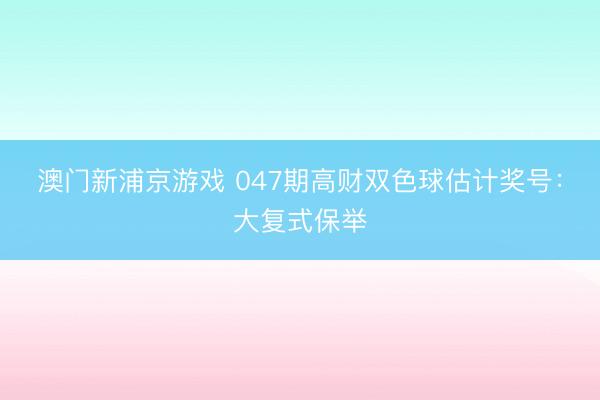 澳门新浦京游戏 047期高财双色球估计奖号：大复式保举