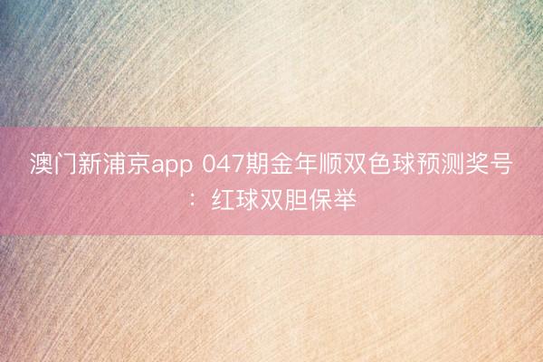 澳门新浦京app 047期金年顺双色球预测奖号：红球双胆保举