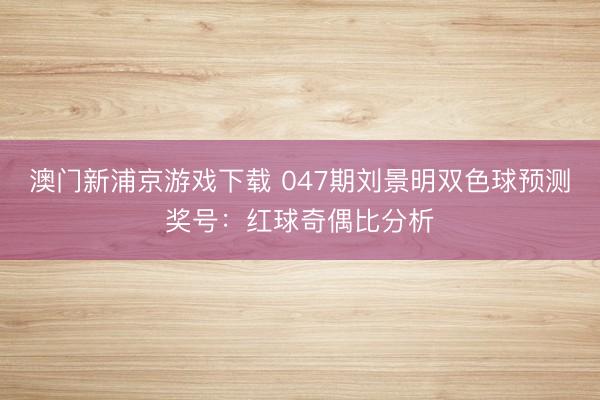 澳门新浦京游戏下载 047期刘景明双色球预测奖号：红球奇偶比分析
