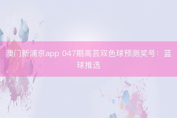 澳门新浦京app 047期高芸双色球预测奖号：蓝球推选