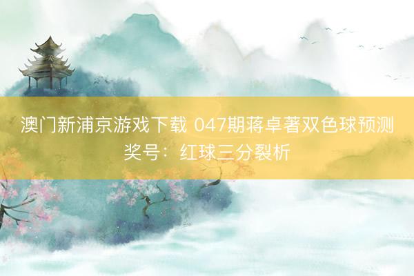 澳门新浦京游戏下载 047期蒋卓著双色球预测奖号：红球三分裂析