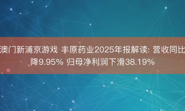 澳门新浦京游戏 丰原药业2025年报解读: 营收同比降9.95% 归母净利润下滑38.19%