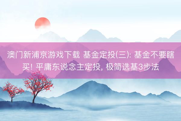 澳门新浦京游戏下载 基金定投(三): 基金不要瞎买! 平庸东说念主定投， 极简选基3步法