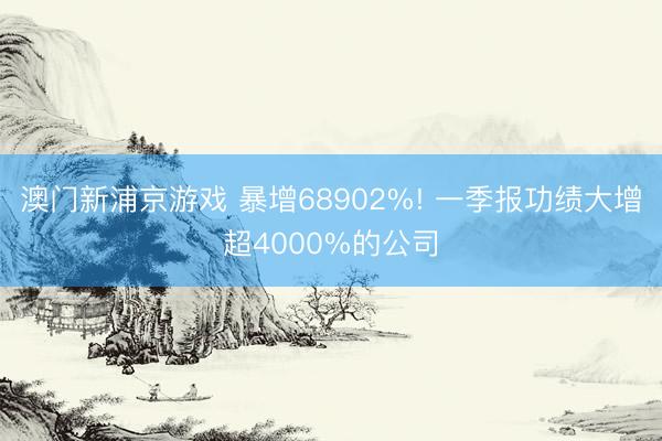 澳门新浦京游戏 暴增68902%! 一季报功绩大增超4000%的公司