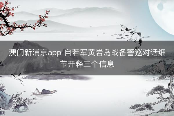 澳门新浦京app 自若军黄岩岛战备警巡对话细节开释三个信息