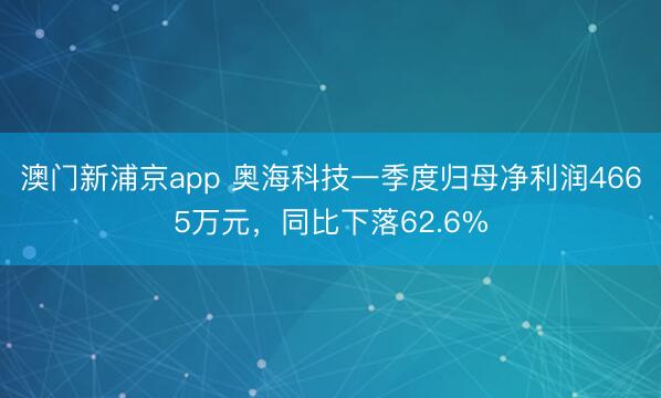 澳门新浦京app 奥海科技一季度归母净利润4665万元，同比下落62.6%