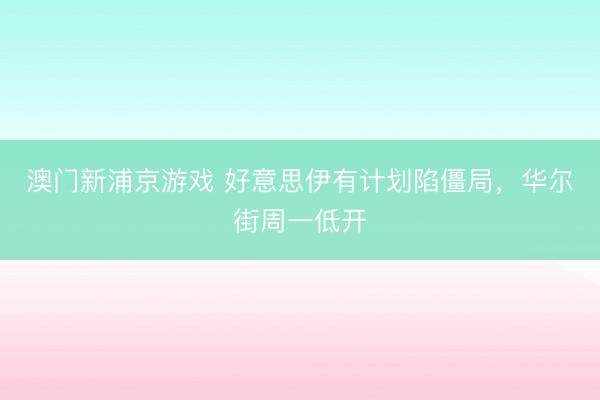 澳门新浦京游戏 好意思伊有计划陷僵局，华尔街周一低开