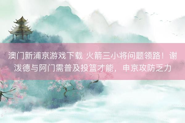 澳门新浦京游戏下载 火箭三小将问题领路！谢泼德与阿门需普及投篮才能，申京攻防乏力