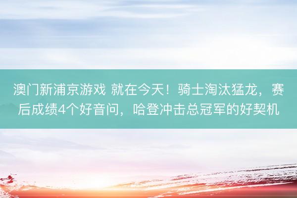 澳门新浦京游戏 就在今天！骑士淘汰猛龙，赛后成绩4个好音问，哈登冲击总冠军的好契机