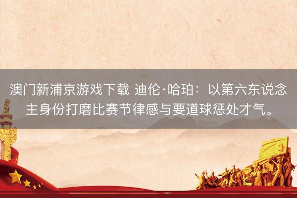 澳门新浦京游戏下载 迪伦·哈珀：以第六东说念主身份打磨比赛节律感与要道球惩处才气。