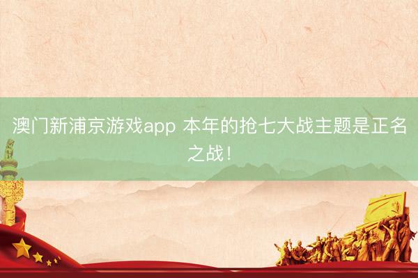 澳门新浦京游戏app 本年的抢七大战主题是正名之战！