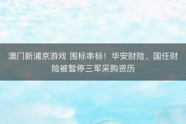 澳门新浦京游戏 围标串标！华安财险、国任财险被暂停三军采购资历