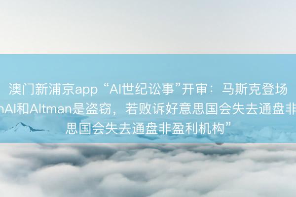 澳门新浦京app “AI世纪讼事”开审：马斯克登场，称“OpenAI和Altman是盗窃，若败诉好意思国会失去通盘非盈利机构”
