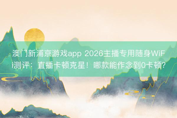 澳门新浦京游戏app 2026主播专用随身WiFi测评：直播卡顿克星！哪款能作念到0卡顿？
