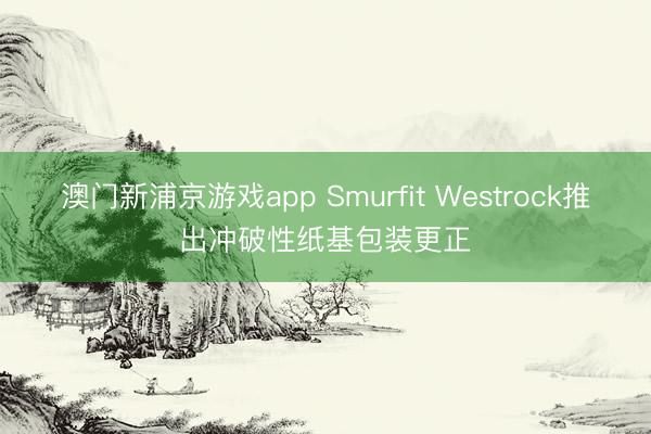 澳门新浦京游戏app Smurfit Westrock推出冲破性纸基包装更正