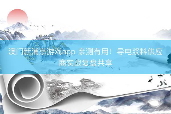 澳门新浦京游戏app 亲测有用！导电浆料供应商实战复盘共享