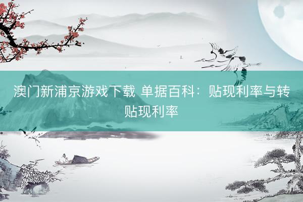 澳门新浦京游戏下载 单据百科：贴现利率与转贴现利率