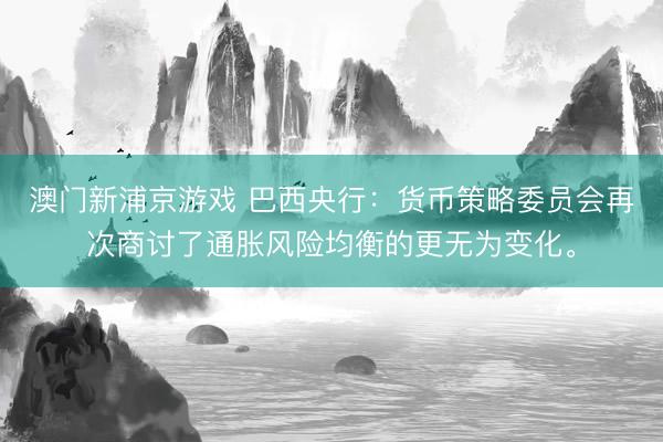 澳门新浦京游戏 巴西央行：货币策略委员会再次商讨了通胀风险均衡的更无为变化。