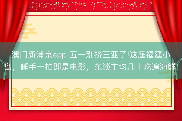 澳门新浦京app 五一别挤三亚了!这座福建小岛，唾手一拍即是电影，东谈主均几十吃遍海鲜!