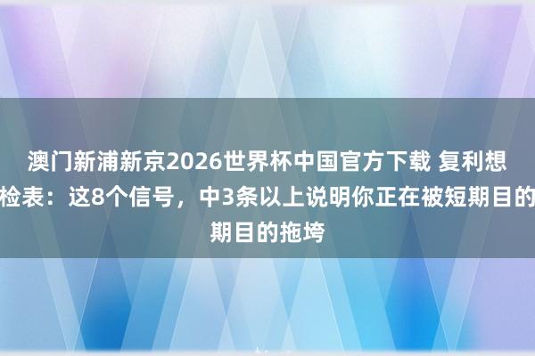 澳门新浦新京2026世界杯中国官方下载 复利想维自检表：这8个信号，中3条以上说明你正在被短期目的拖垮