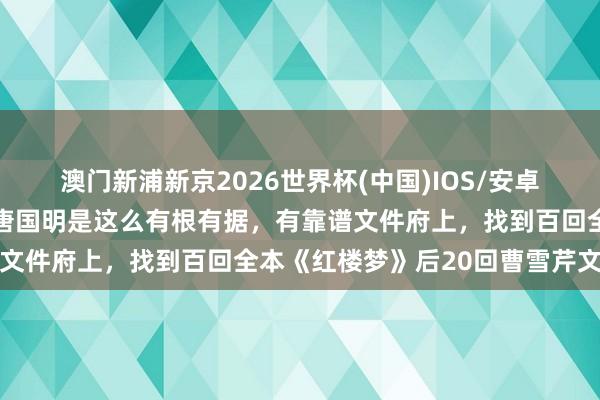 澳门新浦新京2026世界杯(中国)IOS/安卓官方下载 哇，有名作者唐国明是这么有根有据，有靠谱文件府上，找到百回全本《红楼梦》后20回曹雪芹文笔的