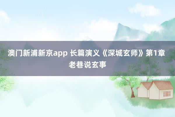 澳门新浦新京app 长篇演义《深城玄师》第1章 老巷说玄事