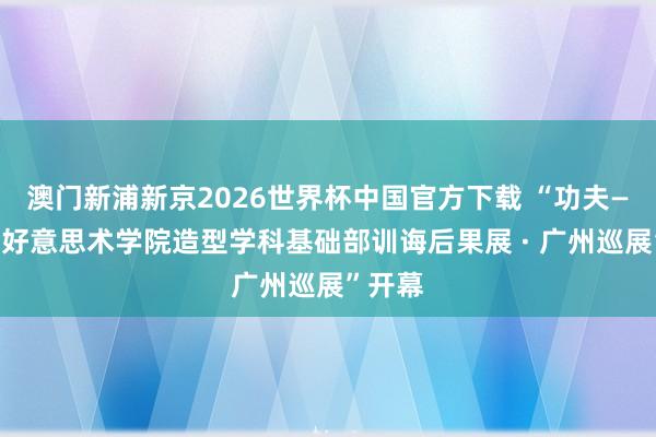 澳门新浦新京2026世界杯中国官方下载 “功夫——中央好意思术学院造型学科基础部训诲后果展 · 广州巡展”开幕