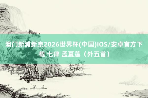 澳门新浦新京2026世界杯(中国)IOS/安卓官方下载 七律 孟夏莲（外五首）
