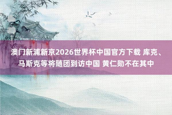 澳门新浦新京2026世界杯中国官方下载 库克、马斯克等将随团到访中国 黄仁勋不在其中