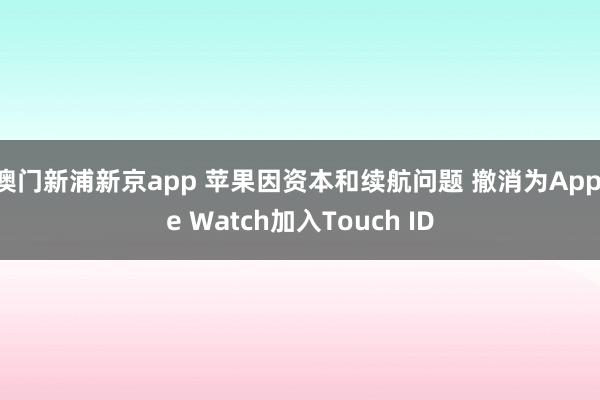 澳门新浦新京app 苹果因资本和续航问题 撤消为Apple Watch加入Touch ID