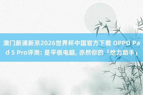 澳门新浦新京2026世界杯中国官方下载 OPPO Pad 5 Pro评测: 是平板电脑， 亦然你的「给力助手」