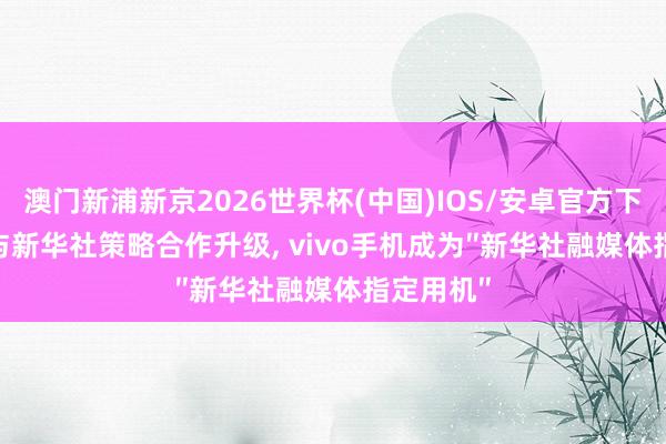 澳门新浦新京2026世界杯(中国)IOS/安卓官方下载 vivo与新华社策略合作升级， vivo手机成为″新华社融媒体指定用机″