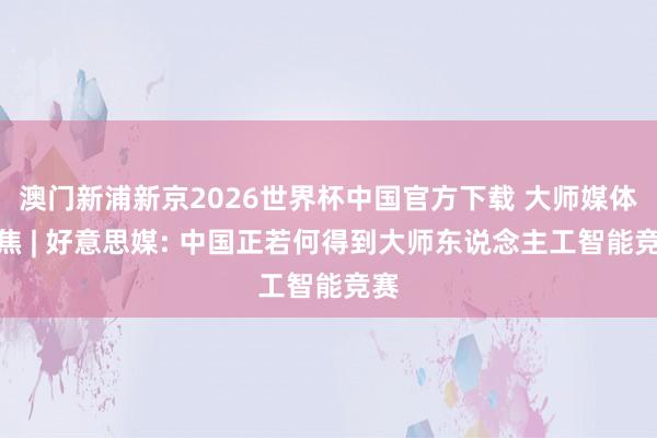 澳门新浦新京2026世界杯中国官方下载 大师媒体聚焦 | 好意思媒: 中国正若何得到大师东说念主工智能竞赛